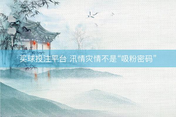 买球投注平台 汛情灾情不是“吸粉密码”