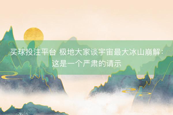买球投注平台 极地大家谈宇宙最大冰山崩解：这是一个严肃的请示