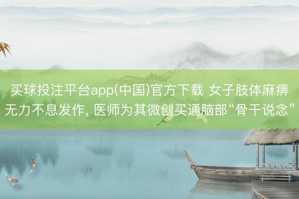 买球投注平台app(中国)官方下载 女子肢体麻痹无力不息发作, 医师为其微创买通脑部“骨干说念”