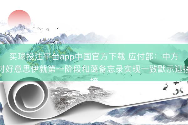 买球投注平台app中国官方下载 应付部:中方对好意思伊就第一阶段和蔼备忘录实现一致默示迎接
