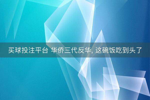 买球投注平台 华侨三代反华， 这碗饭吃到头了