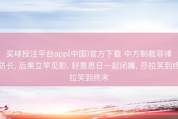 买球投注平台app(中国)官方下载 中方制裁菲律宾防长, 后果立竿见影, 好意思日一起闭嘴, 莎拉笑到终末