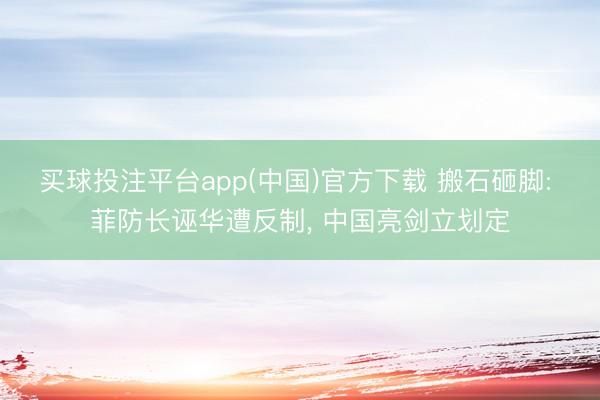 买球投注平台app(中国)官方下载 搬石砸脚: 菲防长诬华遭反制, 中国亮剑立划定
