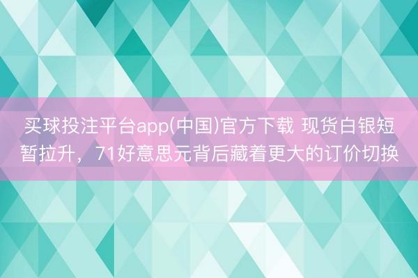 买球投注平台app(中国)官方下载 现货白银短暂拉升，71好意思元背后藏着更大的订价切换