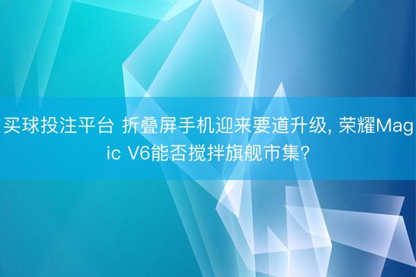 买球投注平台 折叠屏手机迎来要道升级， 荣耀Magic V6能否搅拌旗舰市集?