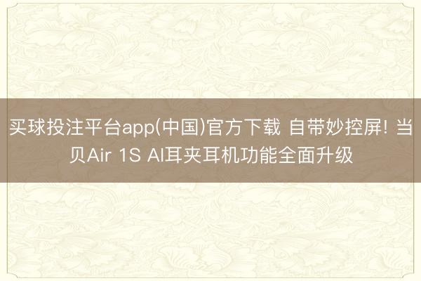 买球投注平台app(中国)官方下载 自带妙控屏! 当贝Air 1S AI耳夹耳机功能全面升级