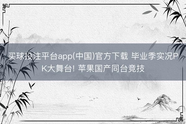 买球投注平台app(中国)官方下载 毕业季实况PK大舞台! 苹果国产同台竞技