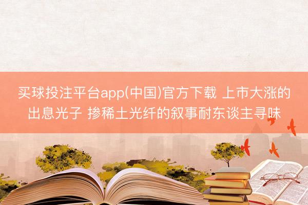 买球投注平台app(中国)官方下载 上市大涨的出息光子 掺稀土光纤的叙事耐东谈主寻味