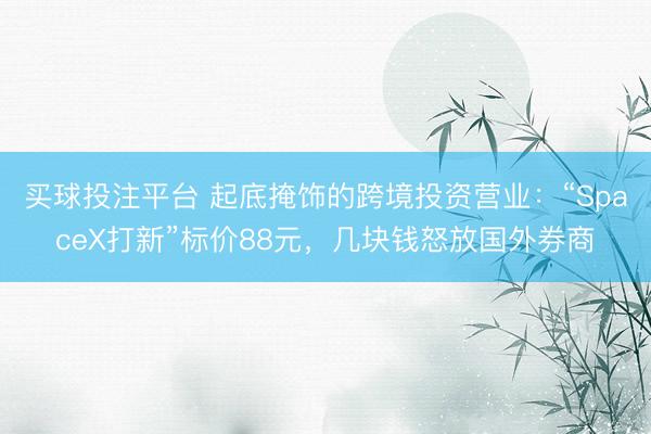 买球投注平台 起底掩饰的跨境投资营业：“SpaceX打新”标价88元，几块钱怒放国外券商