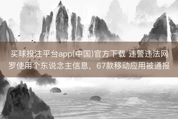 买球投注平台app(中国)官方下载 违警违法网罗使用个东说念主信息，67款移动应用被通报