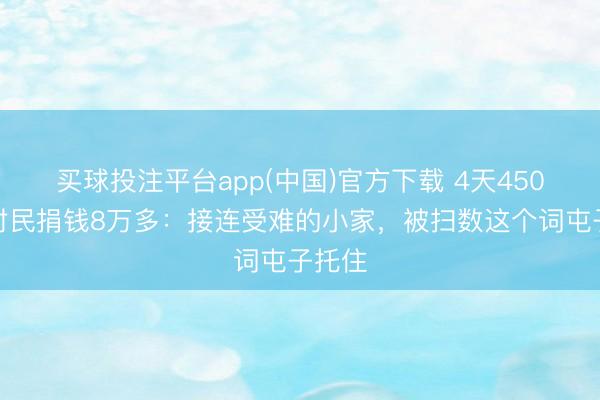 买球投注平台app(中国)官方下载 4天450余位村民捐钱8万多：接连受难的小家，被扫数这个词屯子托住