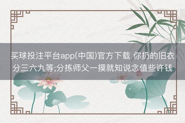 买球投注平台app(中国)官方下载 你扔的旧衣分三六九等;分拣师父一摸就知说念值些许钱