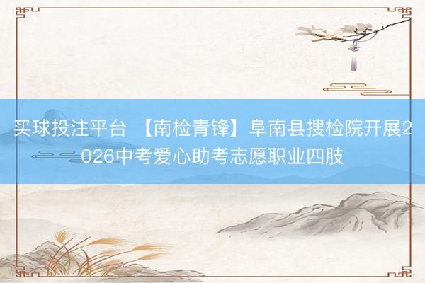 买球投注平台 【南检青锋】阜南县搜检院开展2026中考爱心助考志愿职业四肢