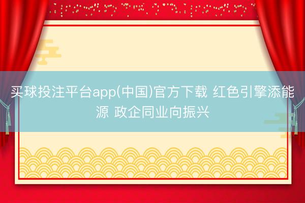 买球投注平台app(中国)官方下载 红色引擎添能源 政企同业向振兴
