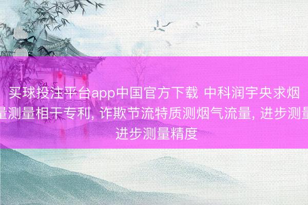 买球投注平台app中国官方下载 中科润宇央求烟气流量测量相干专利, 诈欺节流特质测烟气流量, 进步测量精度