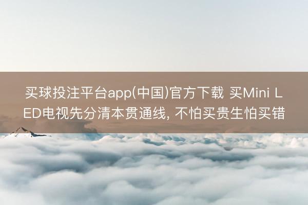 买球投注平台app(中国)官方下载 买Mini LED电视先分清本贯通线， 不怕买贵生怕买错