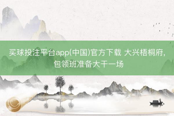 买球投注平台app(中国)官方下载 大兴梧桐府， 包领班准备大干一场