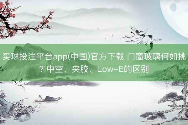 买球投注平台app(中国)官方下载 门窗玻璃何如挑? 中空、夹胶、Low-E的区别