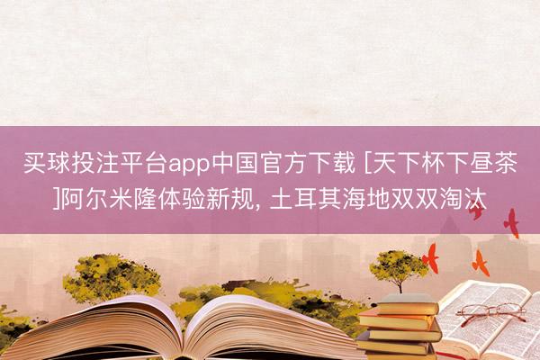 买球投注平台app中国官方下载 [天下杯下昼茶]阿尔米隆体验新规， 土耳其海地双双淘汰