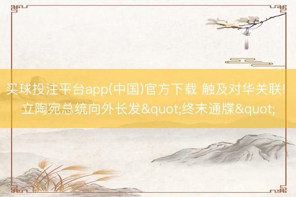 买球投注平台app(中国)官方下载 触及对华关联! 立陶宛总统向外长发"终末通牒"