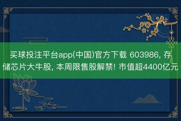 买球投注平台app(中国)官方下载 603986, 存储芯片大牛股, 本周限售股解禁! 市值超4400亿元