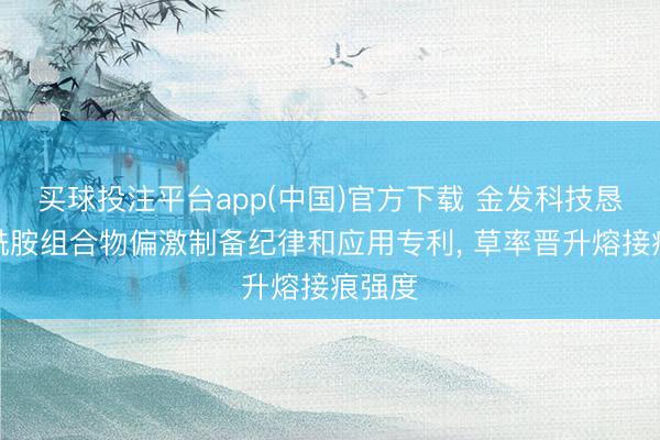 买球投注平台app(中国)官方下载 金发科技恳求聚酰胺组合物偏激制备纪律和应用专利, 草率晋升熔接痕强度