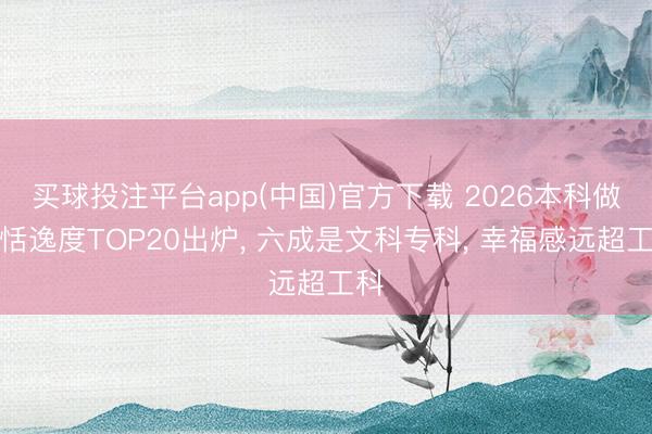 买球投注平台app(中国)官方下载 2026本科做事恬逸度TOP20出炉, 六成是文科专科, 幸福感远超工科