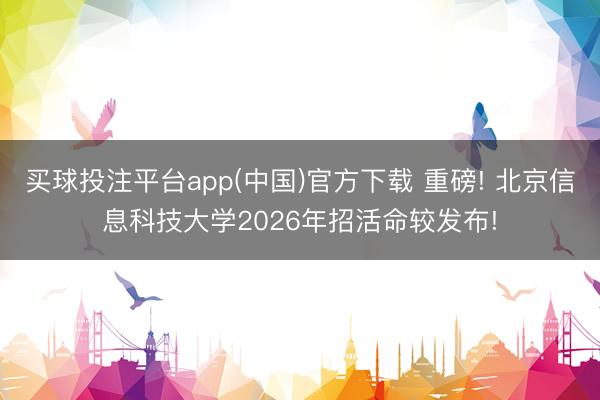 买球投注平台app(中国)官方下载 重磅! 北京信息科技大学2026年招活命较发布!