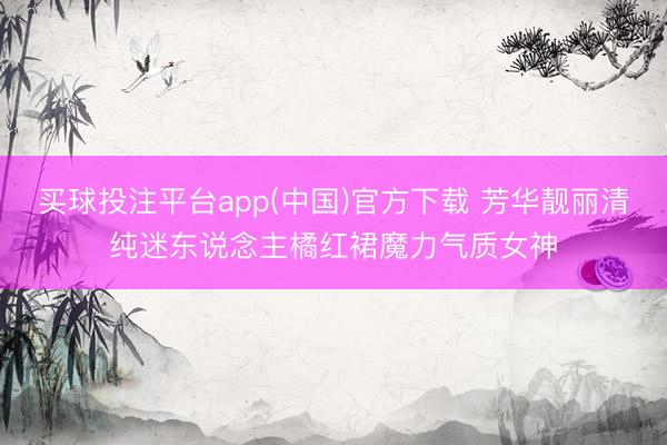 买球投注平台app(中国)官方下载 芳华靓丽清纯迷东说念主橘红裙魔力气质女神